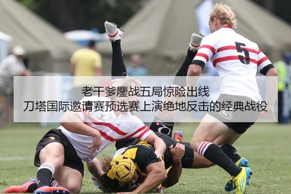 老干爹鏖战五局惊险出线 刀塔国际邀请赛预选赛上演绝地反击的经典战役